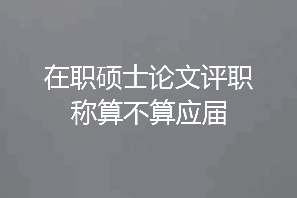 在职硕士论文评职称算不算应届