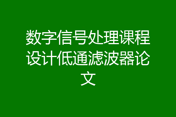 数字信号处理课程设计低通滤波器论文