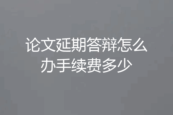 论文延期答辩怎么办手续费多少