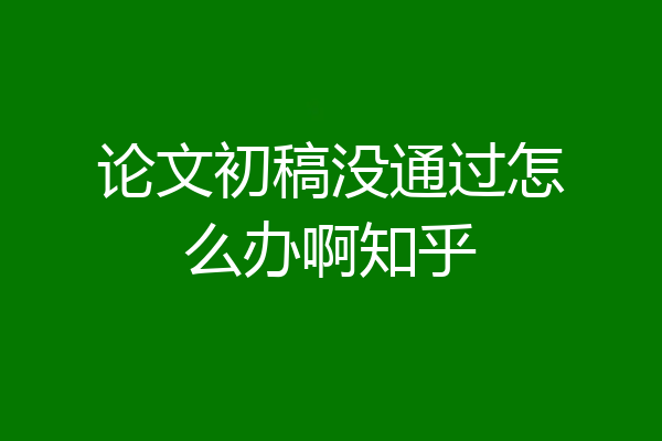 论文初稿没通过怎么办啊知乎