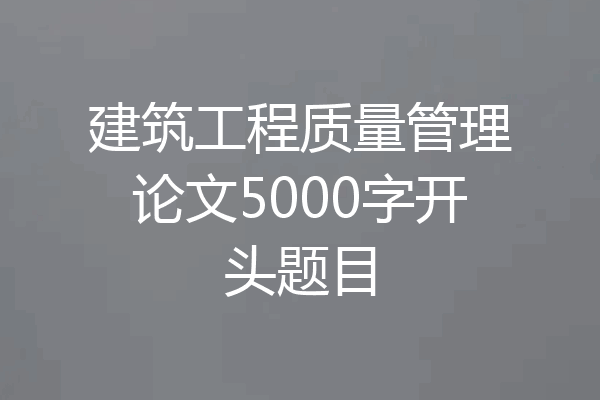 建筑工程质量管理论文5000字开头题目