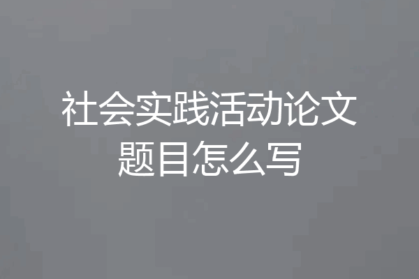 社会实践活动论文题目怎么写