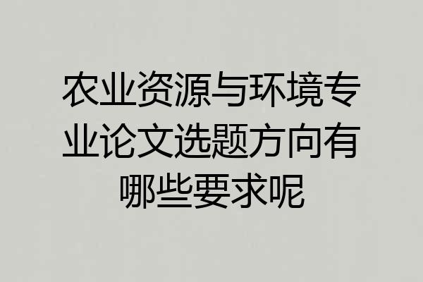 农业资源与环境专业论文选题方向有哪些要求呢