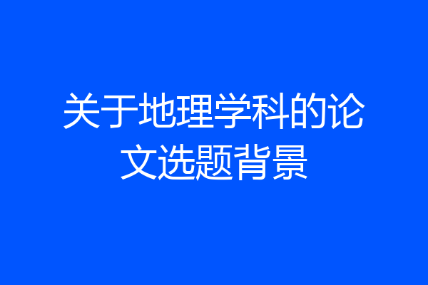 关于地理学科的论文选题背景