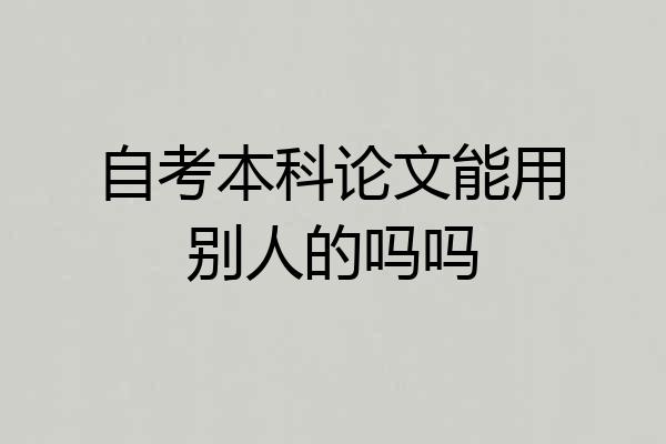 自考本科论文能用别人的吗吗