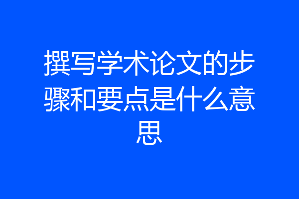 撰写学术论文的步骤和要点是什么意思
