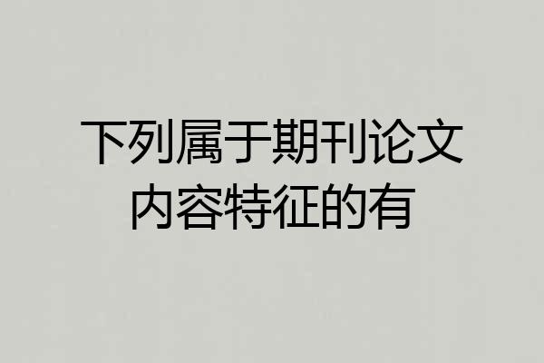 下列属于期刊论文内容特征的有