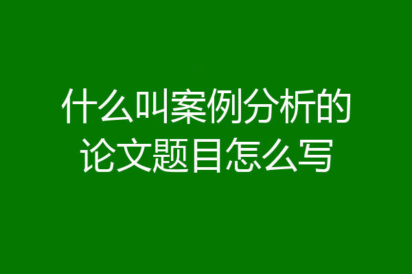 什么叫案例分析的论文题目怎么写