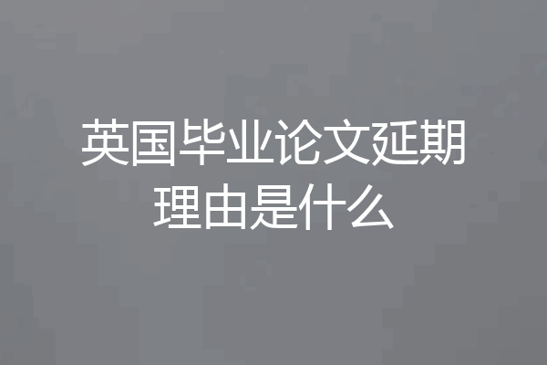 英国毕业论文延期理由是什么