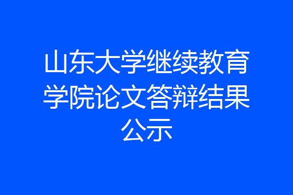 山东大学继续教育学院论文答辩结果公示