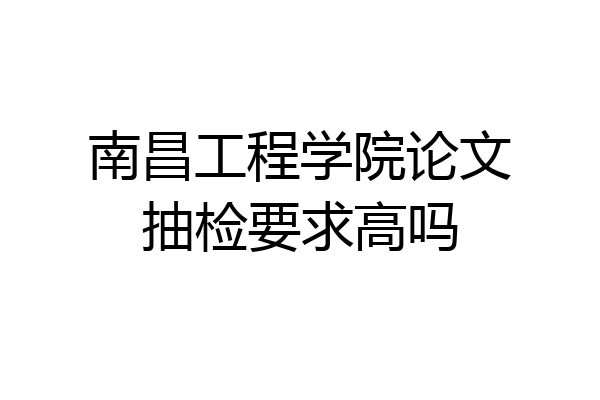 南昌工程学院论文抽检要求高吗
