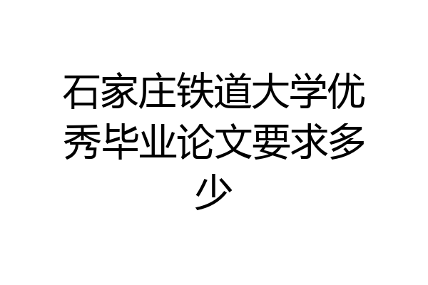 石家庄铁道大学优秀毕业论文要求多少