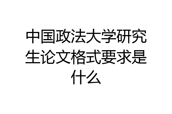 中国政法大学研究生论文格式要求是什么