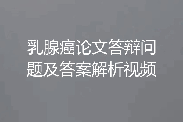 乳腺癌论文答辩问题及答案解析视频