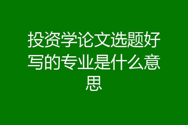 投资学论文选题好写的专业是什么意思