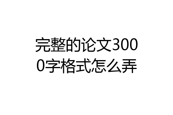 完整的论文3000字格式怎么弄