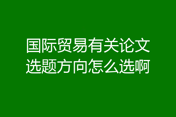 国际贸易有关论文选题方向怎么选啊