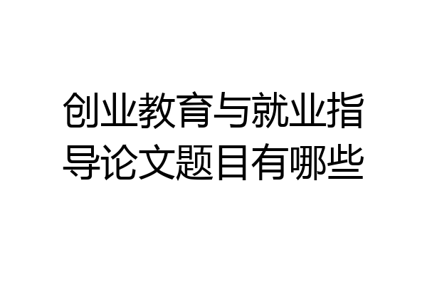 创业教育与就业指导论文题目有哪些