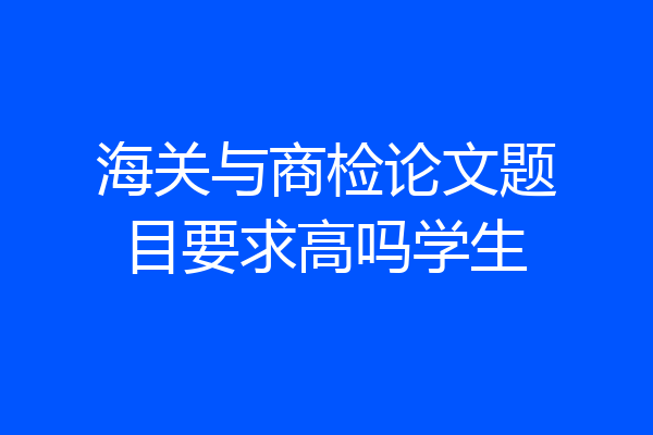 海关与商检论文题目要求高吗学生