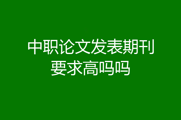 中职论文发表期刊要求高吗吗