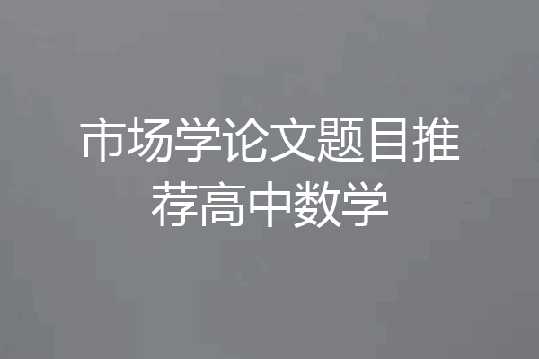市场学论文题目推荐高中数学