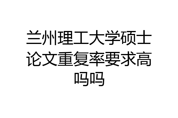 兰州理工大学硕士论文重复率要求高吗吗