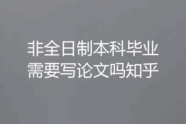 非全日制本科毕业需要写论文吗知乎