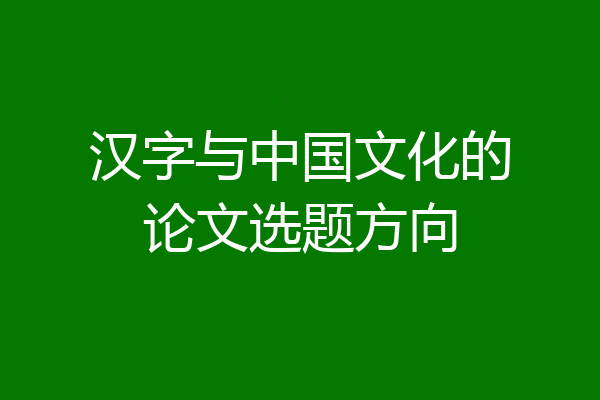 汉字与中国文化的论文选题方向