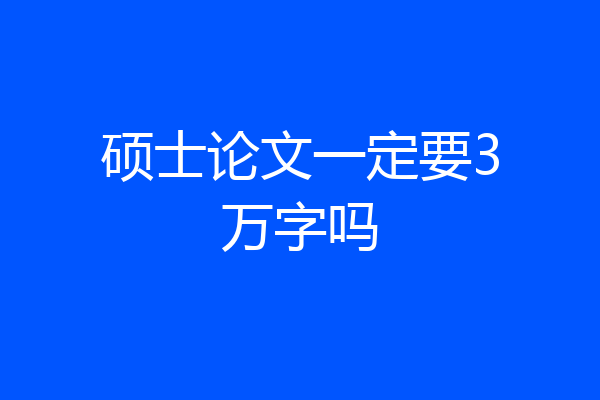 硕士论文一定要3万字吗