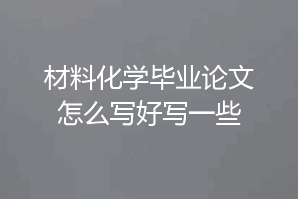 材料化学毕业论文怎么写好写一些
