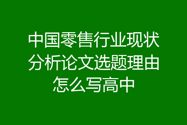 中国零售行业现状分析论文选题理由怎么写高中