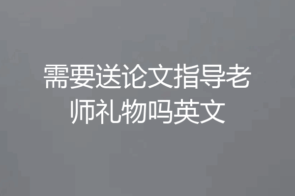 需要送论文指导老师礼物吗英文