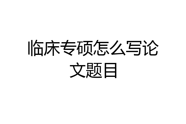 临床专硕怎么写论文题目