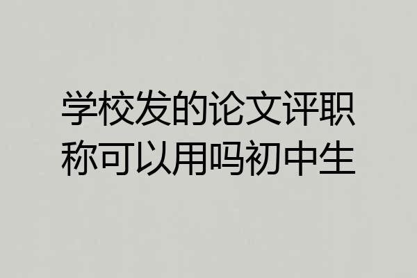 学校发的论文评职称可以用吗初中生