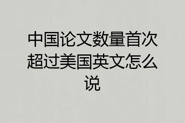 中国论文数量首次超过美国英文怎么说