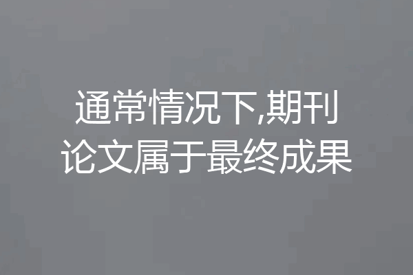 通常情况下,期刊论文属于最终成果