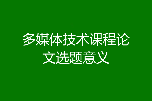 多媒体技术课程论文选题意义
