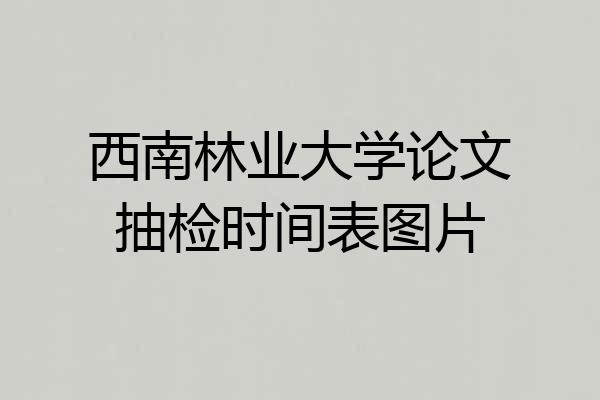 西南林业大学论文抽检时间表图片
