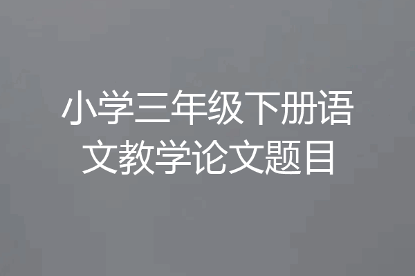 小学三年级下册语文教学论文题目