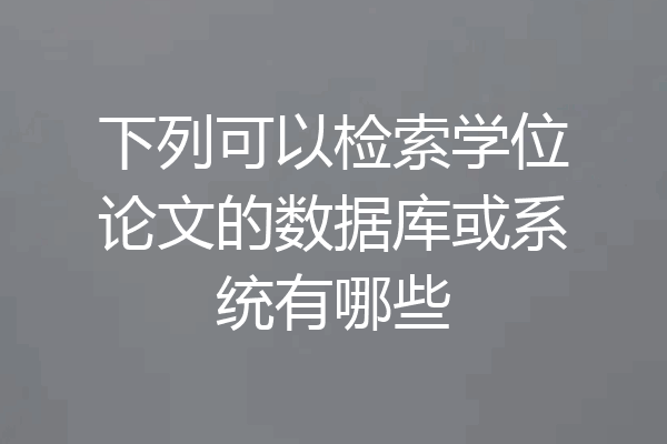 下列可以检索学位论文的数据库或系统有哪些