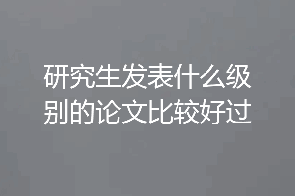 研究生发表什么级别的论文比较好过