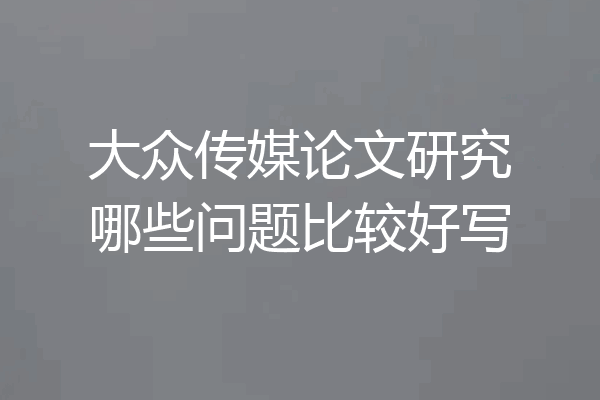 大众传媒论文研究哪些问题比较好写