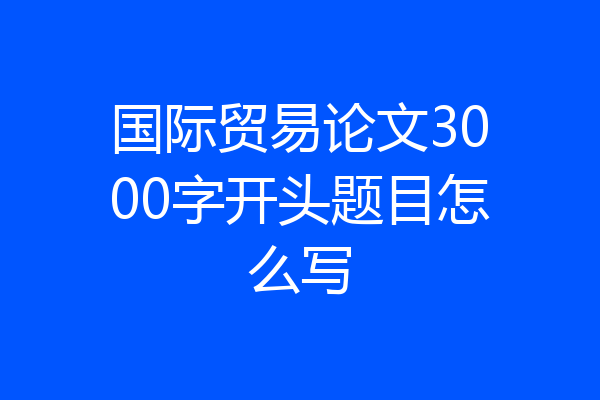 国际贸易论文3000字开头题目怎么写