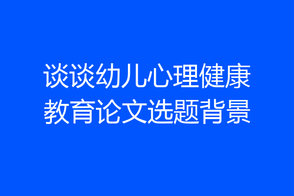 谈谈幼儿心理健康教育论文选题背景