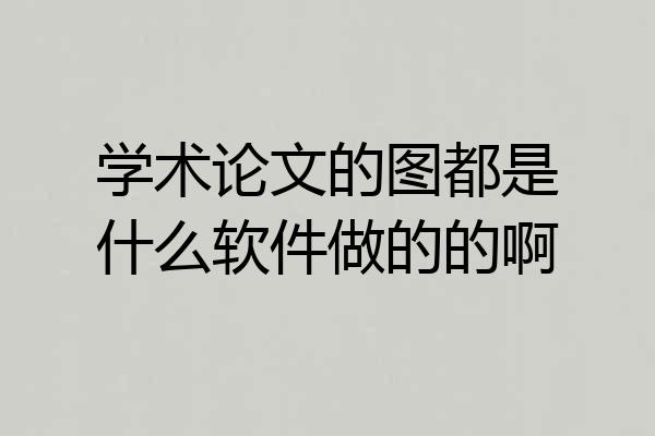 学术论文的图都是什么软件做的的啊