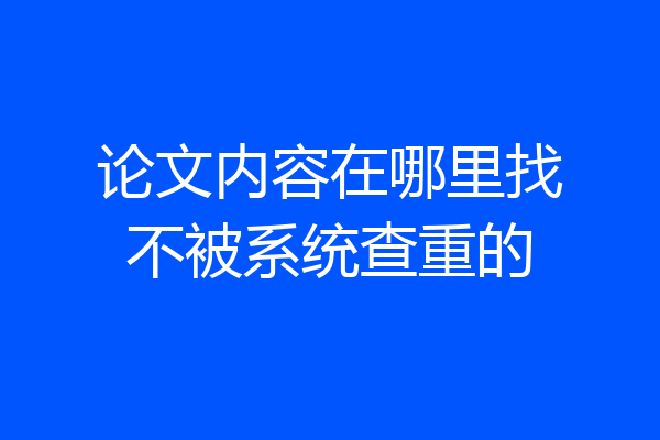 论文内容在哪里找不被系统查重的