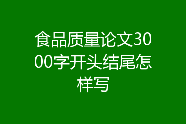 食品质量论文3000字开头结尾怎样写