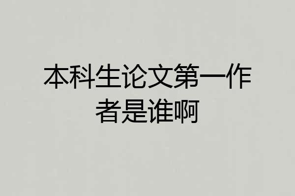 本科生论文第一作者是谁啊