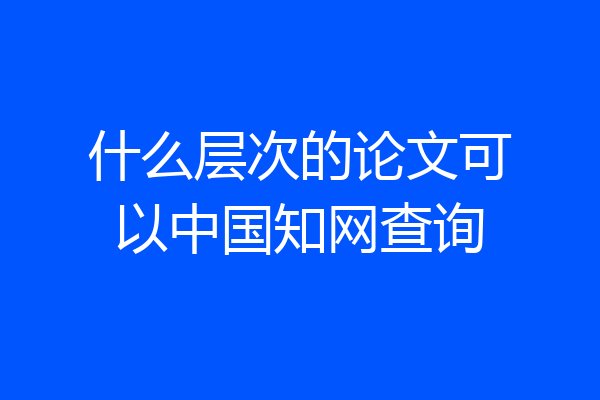 什么层次的论文可以中国知网查询
