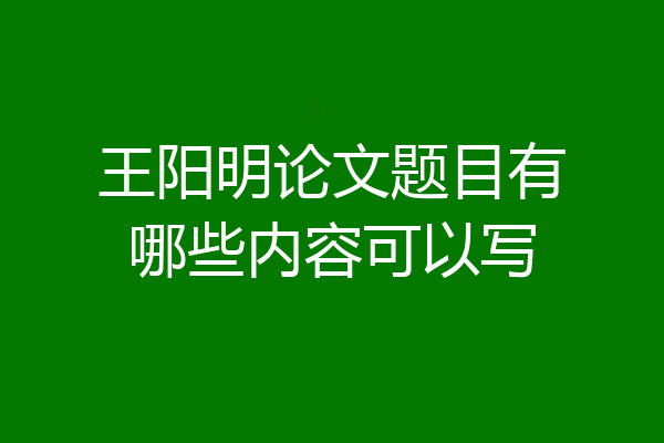 王阳明论文题目有哪些内容可以写